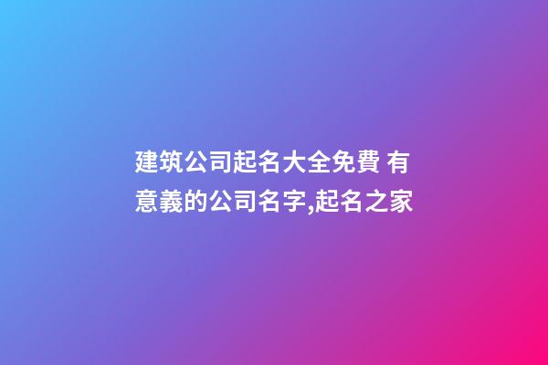 建筑公司起名大全免費 有意義的公司名字,起名之家-第1張-公司起名-玄機派